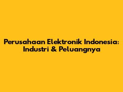 Perusahaan Elektronik Indonesia: Industri & Peluangnya