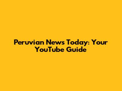 Peruvian News Today: Your YouTube Guide