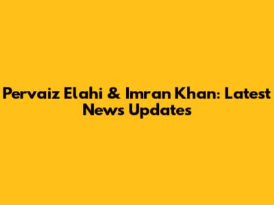 Pervaiz Elahi & Imran Khan: Latest News Updates