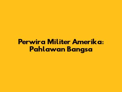 Perwira Militer Amerika: Pahlawan Bangsa