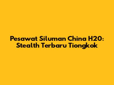 Pesawat Siluman China H20: Stealth Terbaru Tiongkok