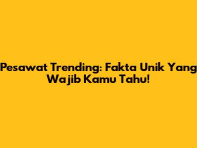 Pesawat Trending: Fakta Unik Yang Wajib Kamu Tahu!