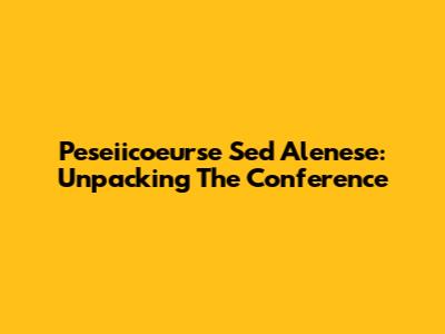 Peseiicoeurse Sed Alenese: Unpacking The Conference