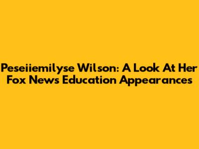Peseiiemilyse Wilson: A Look At Her Fox News Education Appearances