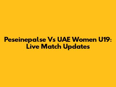 Peseinepalse Vs UAE Women U19: Live Match Updates