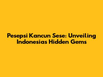 Pesepsi Kancun Sese: Unveiling Indonesia's Hidden Gems