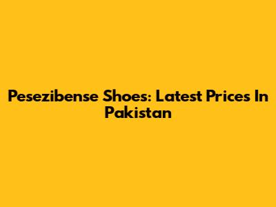 Pesezibense Shoes: Latest Prices In Pakistan