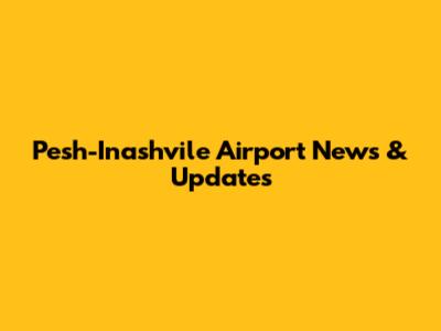 Pesh-Inashvile Airport News & Updates