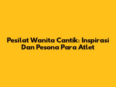 Pesilat Wanita Cantik: Inspirasi Dan Pesona Para Atlet