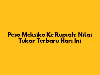 Peso Meksiko Ke Rupiah: Nilai Tukar Terbaru Hari Ini