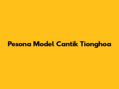 Pesona Model Cantik Tionghoa