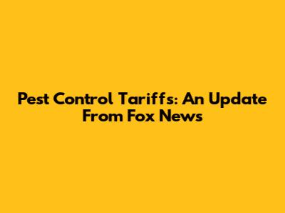 Pest Control Tariffs: An Update From Fox News