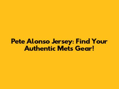 Pete Alonso Jersey: Find Your Authentic Mets Gear!