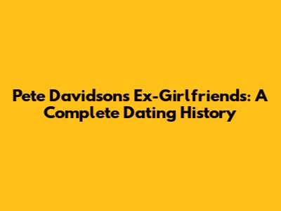 Pete Davidson's Ex-Girlfriends: A Complete Dating History