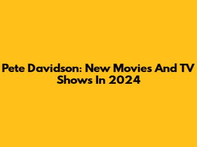 Pete Davidson: New Movies And TV Shows In 2024