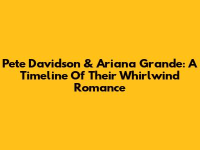 Pete Davidson & Ariana Grande: A Timeline Of Their Whirlwind Romance