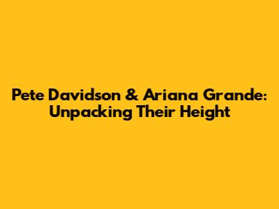 Pete Davidson & Ariana Grande: Unpacking Their Height
