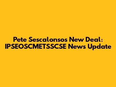 Pete Sescalonso's New Deal: IPSEOSCMETSSCSE News Update