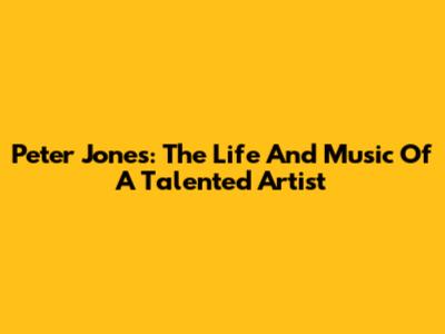 Peter Jones: The Life And Music Of A Talented Artist