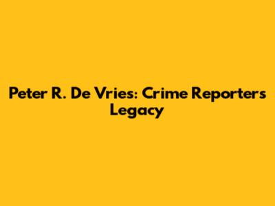 Peter R. De Vries: Crime Reporter's Legacy