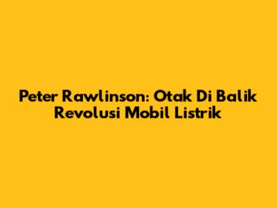 Peter Rawlinson: Otak Di Balik Revolusi Mobil Listrik