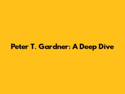 Peter T. Gardner: A Deep Dive