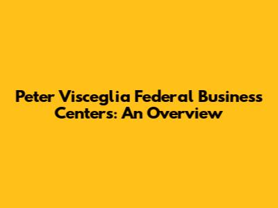 Peter Visceglia Federal Business Centers: An Overview