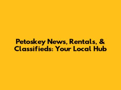 Petoskey News, Rentals, & Classifieds: Your Local Hub