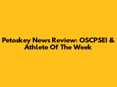 Petoskey News Review: OSCPSEI & Athlete Of The Week