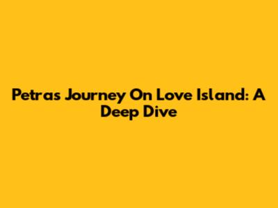 Petra's Journey On Love Island: A Deep Dive