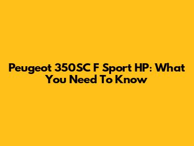 Peugeot 350SC F Sport HP: What You Need To Know