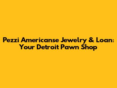 Pezzi Americanse Jewelry & Loan: Your Detroit Pawn Shop