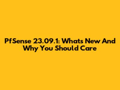 PfSense 23.09.1: What's New And Why You Should Care