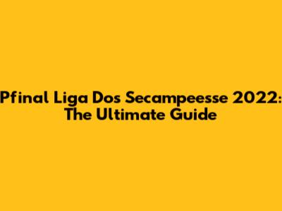 Pfinal Liga Dos Secampeesse 2022: The Ultimate Guide