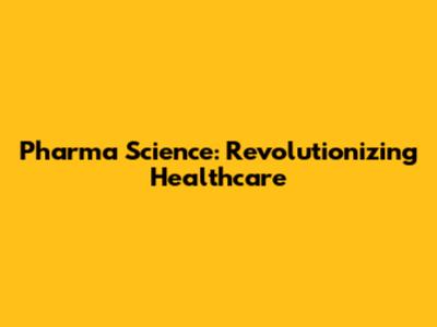 Pharma Science: Revolutionizing Healthcare