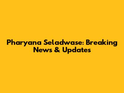 Pharyana Seladwase: Breaking News & Updates