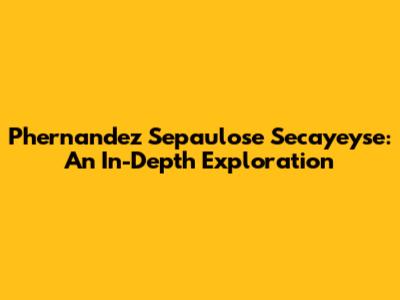 Phernandez Sepaulose Secayeyse: An In-Depth Exploration