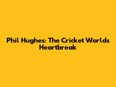 Phil Hughes: The Cricket World's Heartbreak