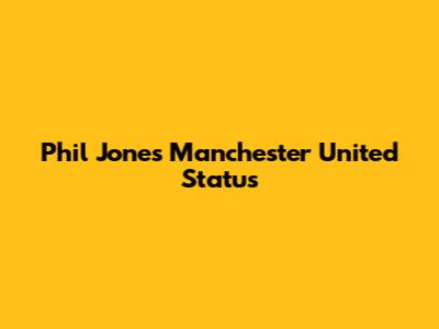 Phil Jones' Manchester United Status