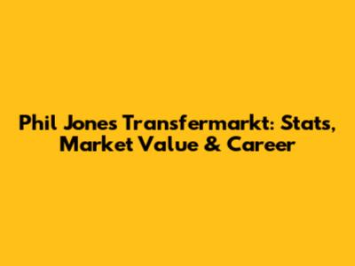 Phil Jones Transfermarkt: Stats, Market Value & Career