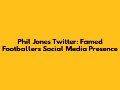 Phil Jones Twitter: Famed Footballer's Social Media Presence