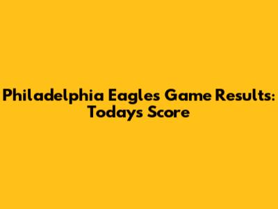 Philadelphia Eagles Game Results: Today's Score