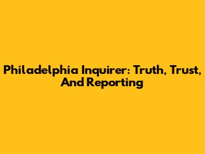 Philadelphia Inquirer: Truth, Trust, And Reporting