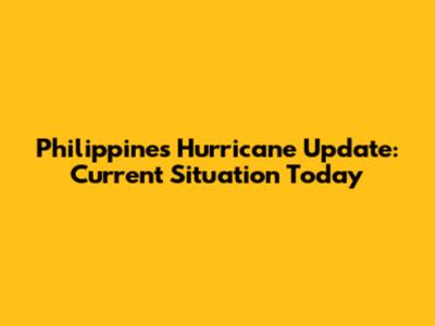 Philippines Hurricane Update: Current Situation Today