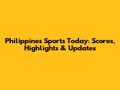 Philippines Sports Today: Scores, Highlights & Updates