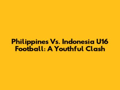 Philippines Vs. Indonesia U16 Football: A Youthful Clash