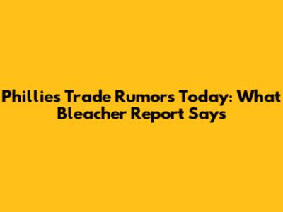 Phillies Trade Rumors Today: What Bleacher Report Says