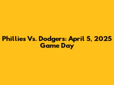Phillies Vs. Dodgers: April 5, 2025 Game Day