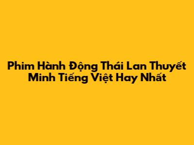 Phim Hành Động Thái Lan Thuyết Minh Tiếng Việt Hay Nhất
