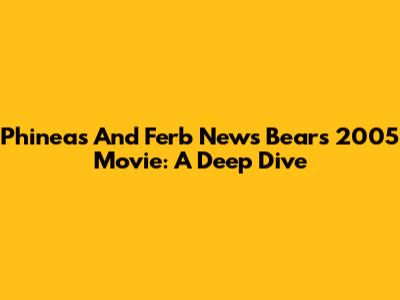 Phineas And Ferb News Bears 2005 Movie: A Deep Dive